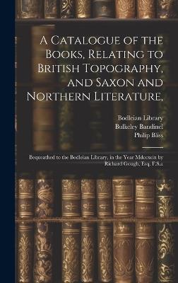 A Catalogue of the Books, Relating to British Topography, and Saxon and Northern Literature,: Bequeathed to the Bodleian Library, in the Year Mdccxcix by Richard Gough, Esq. F.S.a - Richard Gough,Bulkeley Bandinel - cover