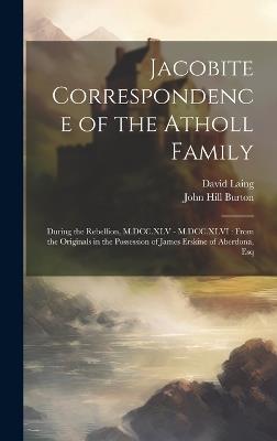 Jacobite Correspondence of the Atholl Family: During the Rebellion, M.DCC.XLV - M.DCC.XLVI: From the Originals in the Possession of James Erskine of Aberdona, Esq - John Hill Burton,David Laing - cover