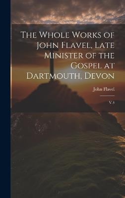The Whole Works of John Flavel, Late Minister of the Gospel at Dartmouth, Devon: V.4 - John Flavel - cover