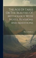 The Age Of Fable Or The Beauties OF Mythology With Notes, Revisions And Additions