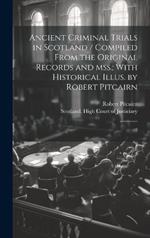 Ancient Criminal Trials in Scotland / Compiled From the Original Records and mss.; With Historical Illus. by Robert Pitcairn: 2