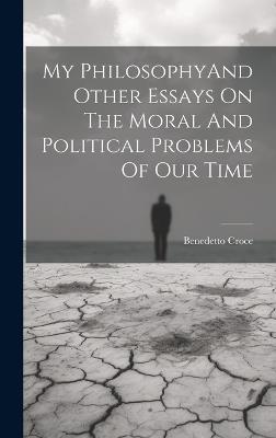 My PhilosophyAnd Other Essays On The Moral And Political Problems Of Our Time - Benedetto Croce - cover