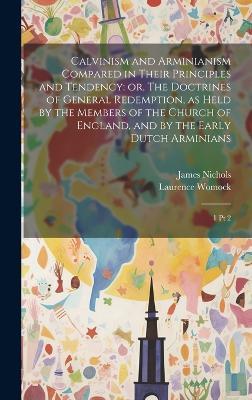 Calvinism and Arminianism Compared in Their Principles and Tendency: or, The Doctrines of General Redemption, as Held by the Members of the Church of England, and by the Early Dutch Arminians: 1 pt 2 - James Nichols,Laurence Womock - cover