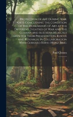 Protection of art During war. Reports Concerning the Condition of the Monuments of art at the Different Theatres of war and the German and Austrian Measures Taken for Their Preservation, Rescue and Research, in Collaboration With Gerhard Bersu, Heinz Brau: 1 - Paul Clemen - cover