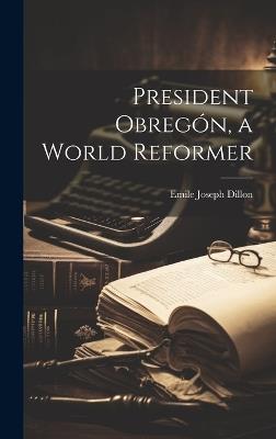 President Obregón, a World Reformer - Emile Joseph Dillon - cover