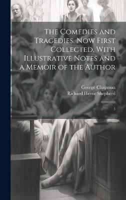 The Comedies and Tragedies, now First Collected, With Illustrative Notes and a Memoir of the Author: 3 - George Chapman,Richard Herne Shepherd - cover