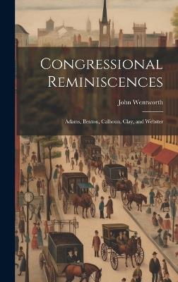 Congressional Reminiscences: Adams, Benton, Calhoun, Clay, and Webster - John Wentworth - cover