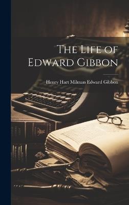 The Life of Edward Gibbon - Henry Hart Milman Edward Gibbon - cover