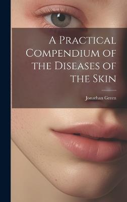 A Practical Compendium of the Diseases of the Skin - Jonathan Green - cover