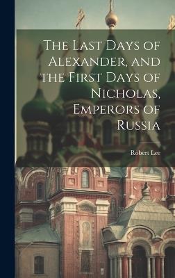 The Last Days of Alexander, and the First Days of Nicholas, Emperors of Russia - Robert Lee - cover