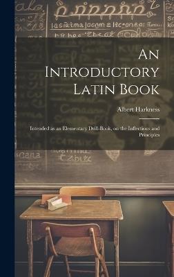 An Introductory Latin Book: Intended as an Elementary Drill-book, on the Inflections and Principles - Albert Harkness - cover