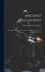 Ancient Philosophy: A Treatise of Moral and Metaphysical Philosophy Anterior to the Christian Era
