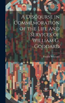 A Discourse in Commemoration of the Life and Services of William G. Goddard - Wayland Francis - cover