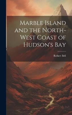 Marble Island and the North-west Coast of Hudson's Bay - Bell Robert - cover