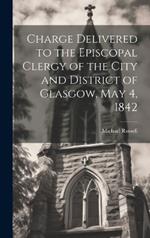 Charge Delivered to the Episcopal Clergy of the City and District of Glasgow, May 4, 1842