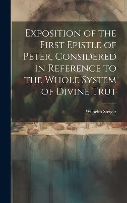 Exposition of the First Epistle of Peter, Considered in Reference to the Whole System of Divine Trut - Wilhelm Steiger - cover