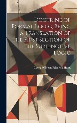 Doctrine of Formal Logic, Being a Translation of the First Section of the Subjunctive Logic - Hegel Georg Wilhelm Friedrich - cover