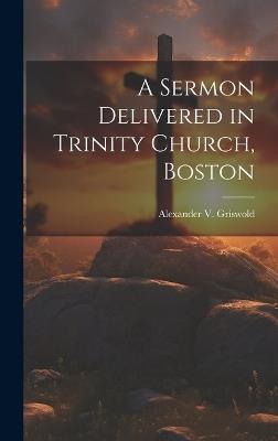 A Sermon Delivered in Trinity Church, Boston - Grisw Alexander V (Alexander Viets) - cover