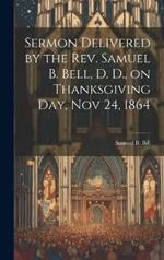 Sermon Delivered by the Rev. Samuel B. Bell, D. D., on Thanksgiving day, Nov 24, 1864