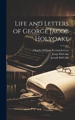 Life and Letters of George Jacob Holyoake - Joseph McCabe,Josep McCabe,Charles William Frederick Goss - cover