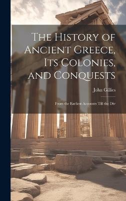 The History of Ancient Greece, its Colonies, and Conquests: From the Earliest Accounts Till the Div - John Gillies - cover