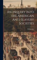 An Inquiry Into the American Anti-slavery Societies