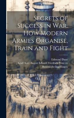 Secrets of Success in War. How Modern Armies Organise, Train and Fight - Edmund Dane,Kraft Karl Aug Hohenlohe-Ingelfingen - cover