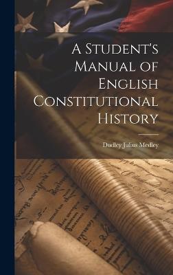 A Student's Manual of English Constitutional History - Dudley Julius Medley - cover