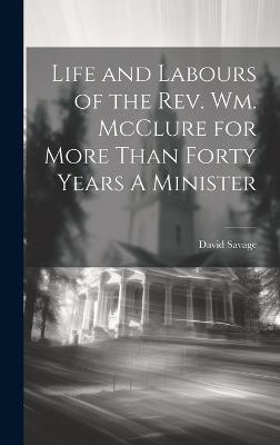 Life and Labours of the Rev. Wm. McClure for More Than Forty Years A Minister - David Savage - cover