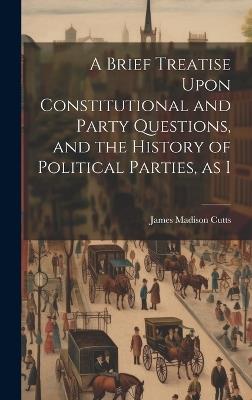 A Brief Treatise Upon Constitutional and Party Questions, and the History of Political Parties, as I - James Madison Cutts - cover