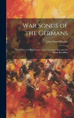 War Songs of the Germans; With Historical Illustrations of the Liberation war and the Rhine Boundary - John Stuart Blackie - cover