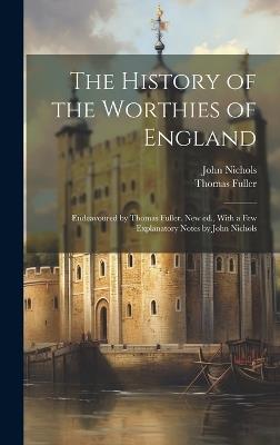 The History of the Worthies of England: Endeavoured by Thomas Fuller. New ed., With a few Explanatory Notes by John Nichols - Thomas Fuller,John Nichols - cover