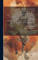 The Works of the Rev. John Witherspoon, D.D., L.L.D., Late President of the College, at Princeton New Jersey: To Which is Prefixed an Account of the Author's Life, in a Sermon Occasioned by his Death, by the Rev. Dr. John Rodgers: 2