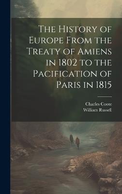 The History of Europe From the Treaty of Amiens in 1802 to the Pacification of Paris in 1815 - Charles Coote,William Russell - cover