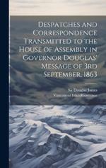 Despatches and Correspondence Transmitted to the House of Assembly in Governor Douglas' Message of 3rd September, 1863