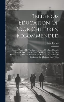 Religious Education Of Poor Children Recommended: A Sermon Preached In The Parish-church Of Christ-church, London, On Thursday May The 17th, 1759: ... By John Burton, ... To Which Is Annexed, An Account Of The Society For Promoting Christian Knowledge - John Burton - cover