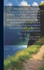 The Reply Of ... Doctor Caulfield ... And Of The Roman Catholic Clergy Of Wexford, To The Misrepresentations Of Sir R. Musgrave [in Memoirs Of The Different Rebellions In Ireland From The Arrival Of The English]