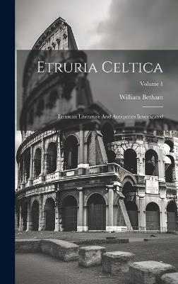 Etruria Celtica: Etruscan Literature And Antiquities Investigated; Volume 1 - William Betham - cover