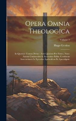 Opera Omnia Theologica: In Quatuor Tomos Divisa: Ante Quidem Per Partes, Nunc Autem Coniunctim & Accuratius Edita. Continens Annotationes In Epistolas Apolstolicas Et Apocalipsin; Volume 3 - Hugo Grotius - cover