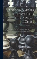 A Second Series Of Lessons On The Game Of Chess: Containing Several New Methods Of Attack And Defence For The Use Of The Higher Class Of Players