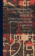 Acting Charades, Or Deeds Not Words. A Christmas Game, By The Brothers Mayhew