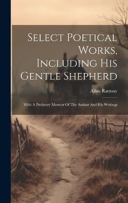 Select Poetical Works, Including His Gentle Shepherd: With A Prefatory Memoir Of The Author And His Writings - Allan Ramsay - cover