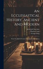 An Ecclesiastical History, Ancient And Modern: From The Birth Of Christ To Constantine The Great