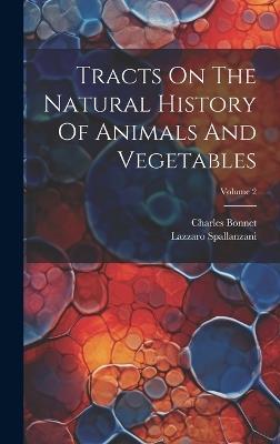 Tracts On The Natural History Of Animals And Vegetables; Volume 2 - Lazzaro Spallanzani,Charles Bonnet - cover