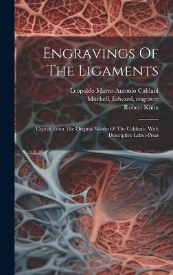 Engravings Of The Ligaments: Copied From The Original Works Of The Caldanis, With Descriptive Letter-press - Mitchell Edward Engraver,Robert Knox - cover