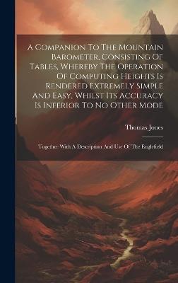 A Companion To The Mountain Barometer, Consisting Of Tables, Whereby The Operation Of Computing Heights Is Rendered Extremely Simple And Easy, Whilst Its Accuracy Is Inferior To No Other Mode: Together With A Description And Use Of The Englefield - Thomas Jones - cover