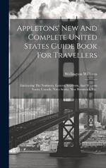 Appletons' New And Complete United States Guide Book For Travellers: Embracing The Northern, Eastern, Southern, And Western States, Canada, Nova Scotia, New Brunswick, Etc.