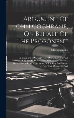 Argument Of John Cochrane, On Behalf Of The Proponent: In The Matter Of The Probate Of The Last Will And Testament Of James P. Allaire, Late Of New York, Deceased, Before Edward C. West, Surrogate Of The City And County Of New York, October 11 And - John Cochrane - cover