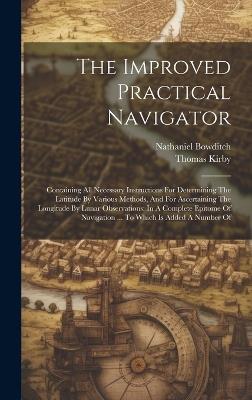 The Improved Practical Navigator: Containing All Necessary Instructions For Determining The Latitude By Various Methods, And For Ascertaining The Longitude By Lunar Observations: In A Complete Epitome Of Navigation ... To Which Is Added A Number Of - Nathaniel Bowditch,Thomas Kirby - cover