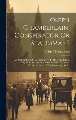 Joseph Chamberlain, Conspirator Or Statesman?: An Examination Of The Evidence As To His Complicity In The Jameson Conspiracy, Together With The Newly Published Letters Of The Hawkesley Dossier - William Thomas Stead - cover